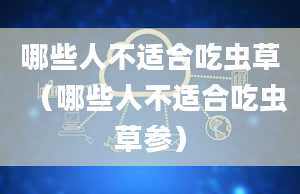 哪些人不适合吃虫草（哪些人不适合吃虫草参）