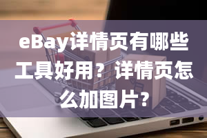 eBay详情页有哪些工具好用？详情页怎么加图片？