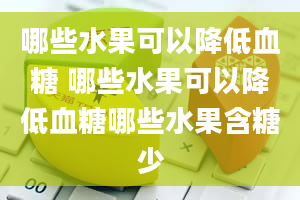 哪些水果可以降低血糖 哪些水果可以降低血糖哪些水果含糖少