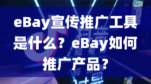 eBay宣传推广工具是什么？eBay如何推广产品？