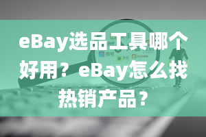 eBay选品工具哪个好用？eBay怎么找热销产品？