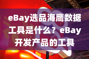 eBay选品海鹰数据工具是什么？eBay开发产品的工具