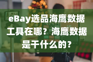 eBay选品海鹰数据工具在哪？海鹰数据是干什么的？