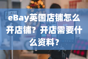 eBay英国店铺怎么开店铺？开店需要什么资料？