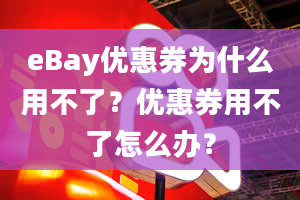 eBay优惠券为什么用不了？优惠券用不了怎么办？