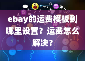 ebay的运费模板到哪里设置？运费怎么解决？