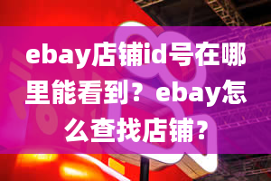 ebay店铺id号在哪里能看到？ebay怎么查找店铺？