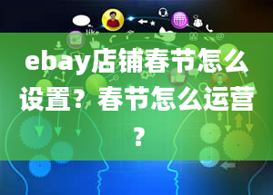 ebay店铺春节怎么设置？春节怎么运营？