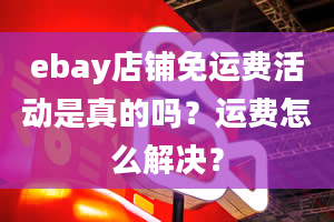 ebay店铺免运费活动是真的吗？运费怎么解决？