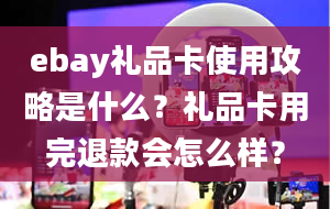 ebay礼品卡使用攻略是什么？礼品卡用完退款会怎么样？