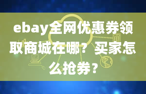 ebay全网优惠券领取商城在哪？买家怎么抢券？