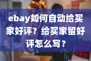 ebay如何自动给买家好评？给买家留好评怎么写？