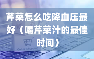 芹菜怎么吃降血压最好（喝芹菜汁的最佳时间）