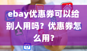 ebay优惠券可以给别人用吗？优惠券怎么用？