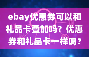 ebay优惠券可以和礼品卡叠加吗？优惠券和礼品卡一样吗？