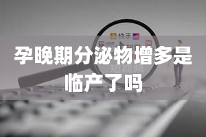 孕晚期分泌物增多是临产了吗