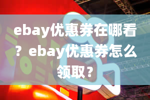 ebay优惠券在哪看？ebay优惠券怎么领取？