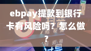 ebpay提款到银行卡有风险吗？怎么做？