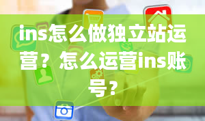 ins怎么做独立站运营？怎么运营ins账号？