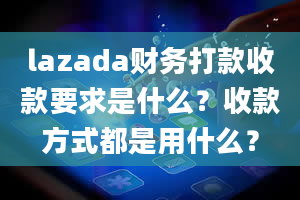 lazada财务打款收款要求是什么？收款方式都是用什么？