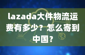 lazada大件物流运费有多少？怎么寄到中国？