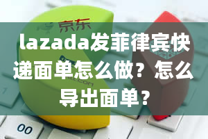 lazada发菲律宾快递面单怎么做？怎么导出面单？