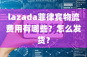 lazada菲律宾物流费用有哪些？怎么发货？