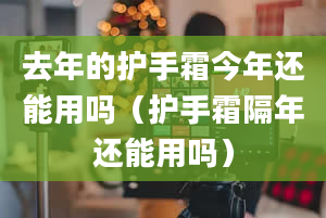 去年的护手霜今年还能用吗（护手霜隔年还能用吗）