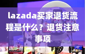 lazada买家退货流程是什么？退货注意事项