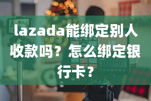 lazada能绑定别人收款吗？怎么绑定银行卡？