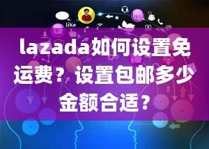 lazada如何设置免运费？设置包邮多少金额合适？