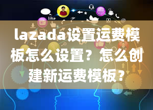 lazada设置运费模板怎么设置？怎么创建新运费模板？