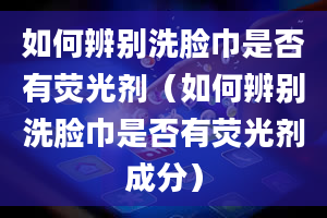 如何辨别洗脸巾是否有荧光剂（如何辨别洗脸巾是否有荧光剂成分）