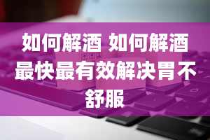 如何解酒 如何解酒最快最有效解决胃不舒服