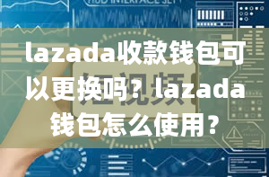 lazada收款钱包可以更换吗？lazada钱包怎么使用？