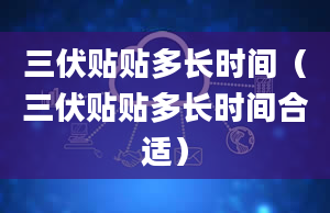 三伏贴贴多长时间（三伏贴贴多长时间合适）