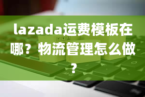 lazada运费模板在哪？物流管理怎么做？