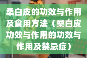 桑白皮的功效与作用及食用方法（桑白皮功效与作用的功效与作用及禁忌症）