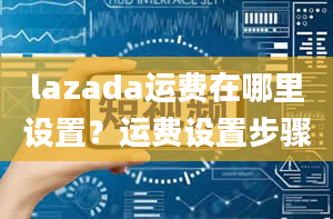 lazada运费在哪里设置？运费设置步骤