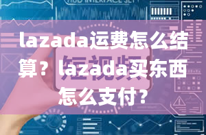 lazada运费怎么结算？lazada买东西怎么支付？