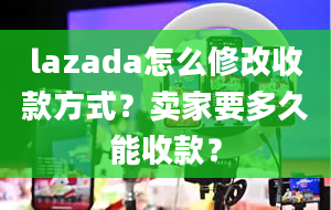 lazada怎么修改收款方式？卖家要多久能收款？