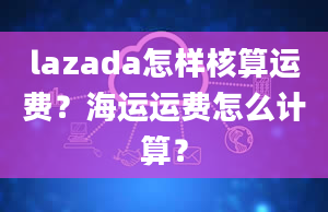 lazada怎样核算运费？海运运费怎么计算？