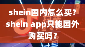 shein国内怎么买？shein app只能国外购买吗？