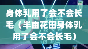 身体乳用了会不会长毛（半亩花田身体乳用了会不会长毛）