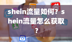 shein流量如何？shein流量怎么获取？