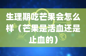 生理期吃芒果会怎么样（芒果是活血还是止血的）