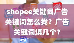 shopee关键词广告关键词怎么找？广告关键词填几个？