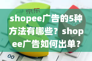 shopee广告的5种方法有哪些？shopee广告如何出单？