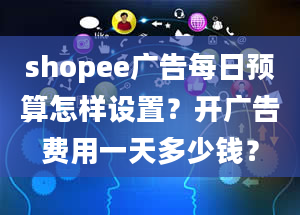 shopee广告每日预算怎样设置？开广告费用一天多少钱？