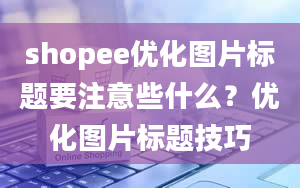 shopee优化图片标题要注意些什么？优化图片标题技巧